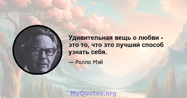 Удивительная вещь о любви - это то, что это лучший способ узнать себя.