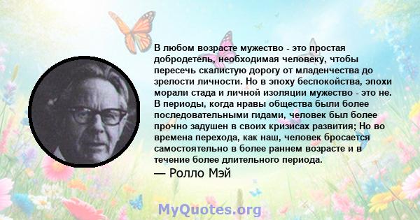 В любом возрасте мужество - это простая добродетель, необходимая человеку, чтобы пересечь скалистую дорогу от младенчества до зрелости личности. Но в эпоху беспокойства, эпохи морали стада и личной изоляции мужество -