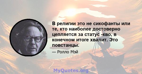 В религии это не сикофанты или те, кто наиболее достоверно цепляется за статус -кво, в конечном итоге хвалит. Это повстанцы.