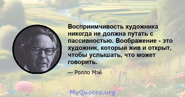 Восприимчивость художника никогда не должна путать с пассивностью. Воображение - это художник, который жив и открыт, чтобы услышать, что может говорить.