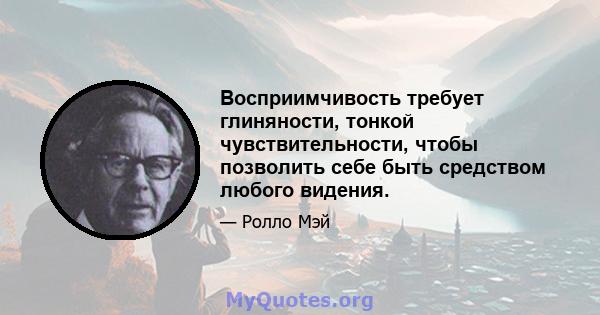 Восприимчивость требует глиняности, тонкой чувствительности, чтобы позволить себе быть средством любого видения.