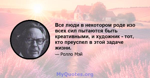 Все люди в некотором роде изо всех сил пытаются быть креативными, и художник - тот, кто преуспел в этой задаче жизни.