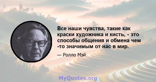 Все наши чувства, такие как краски художника и кисть, - это способы общения и обмена чем -то значимым от нас в мир.