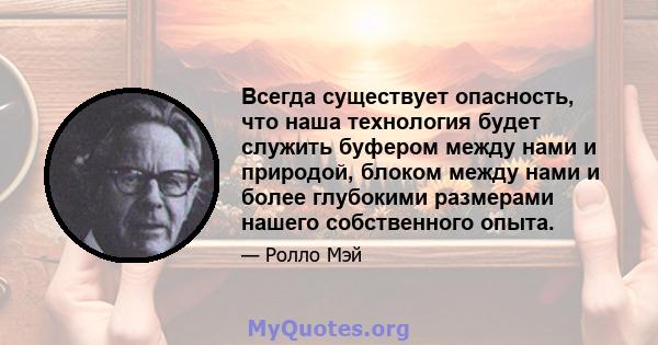 Всегда существует опасность, что наша технология будет служить буфером между нами и природой, блоком между нами и более глубокими размерами нашего собственного опыта.