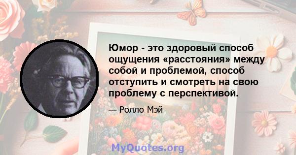 Юмор - это здоровый способ ощущения «расстояния» между собой и проблемой, способ отступить и смотреть на свою проблему с перспективой.