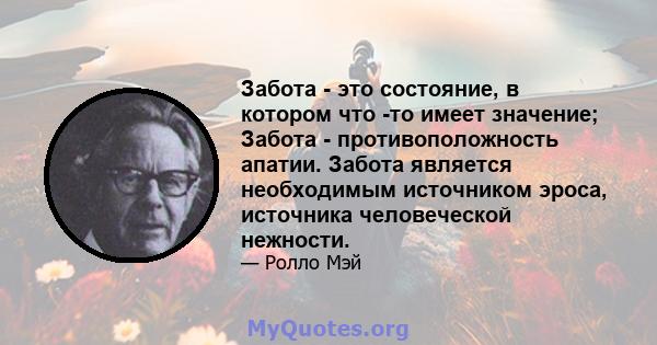 Забота - это состояние, в котором что -то имеет значение; Забота - противоположность апатии. Забота является необходимым источником эроса, источника человеческой нежности.