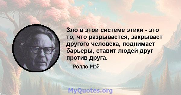 Зло в этой системе этики - это то, что разрывается, закрывает другого человека, поднимает барьеры, ставит людей друг против друга.