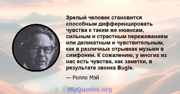 Зрелый человек становится способным дифференцировать чувства к таким же нюансам, сильным и страстным переживаниям или деликатным и чувствительным, как в различных отрывках музыки в симфонии. К сожалению, у многих из нас 