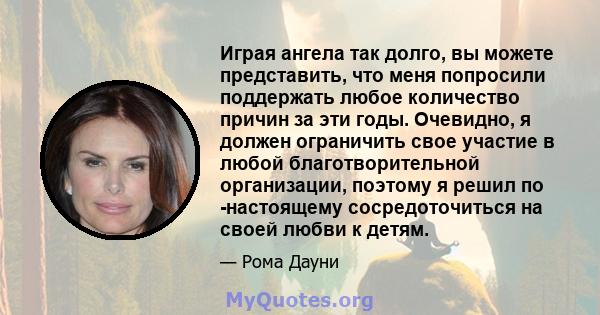 Играя ангела так долго, вы можете представить, что меня попросили поддержать любое количество причин за эти годы. Очевидно, я должен ограничить свое участие в любой благотворительной организации, поэтому я решил по