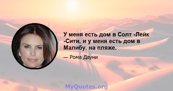 У меня есть дом в Солт -Лейк -Сити, и у меня есть дом в Малибу, на пляже.