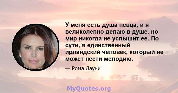 У меня есть душа певца, и я великолепно делаю в душе, но мир никогда не услышит ее. По сути, я единственный ирландский человек, который не может нести мелодию.