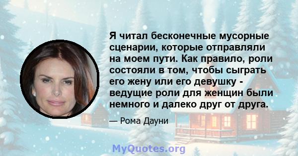 Я читал бесконечные мусорные сценарии, которые отправляли на моем пути. Как правило, роли состояли в том, чтобы сыграть его жену или его девушку - ведущие роли для женщин были немного и далеко друг от друга.