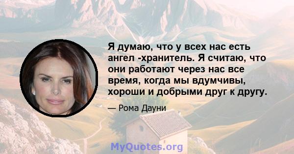 Я думаю, что у всех нас есть ангел -хранитель. Я считаю, что они работают через нас все время, когда мы вдумчивы, хороши и добрыми друг к другу.