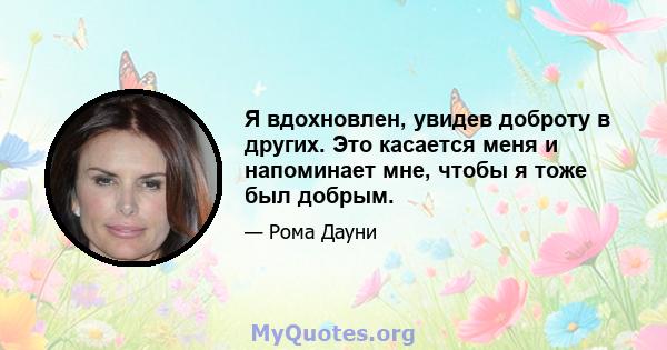 Я вдохновлен, увидев доброту в других. Это касается меня и напоминает мне, чтобы я тоже был добрым.