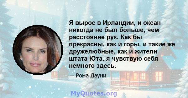 Я вырос в Ирландии, и океан никогда не был больше, чем расстояние рук. Как бы прекрасны, как и горы, и такие же дружелюбные, как и жители штата Юта, я чувствую себя немного здесь.