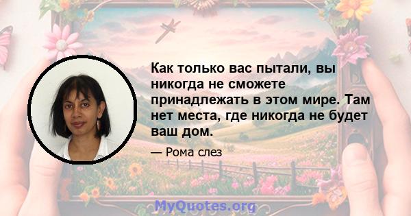 Как только вас пытали, вы никогда не сможете принадлежать в этом мире. Там нет места, где никогда не будет ваш дом.