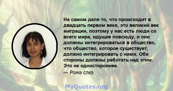 На самом деле то, что происходит в двадцать первом веке, это великий век миграции, поэтому у нас есть люди со всего мира, идущие повсюду, и они должны интегрироваться в общество, что общество, которое существует, должно 