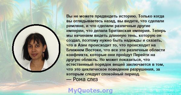 Вы не можете предвидеть историю. Только когда вы оглядываетесь назад, вы видите, что сделали римляне, и что сделали различные другие империи, что делала Британская империя. Теперь мы начинаем видеть длинную тень,