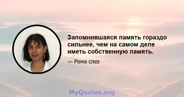 Запомнившаяся память гораздо сильнее, чем на самом деле иметь собственную память.