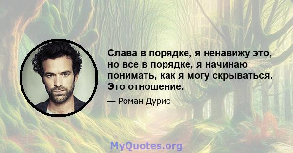 Слава в порядке, я ненавижу это, но все в порядке, я начинаю понимать, как я могу скрываться. Это отношение.