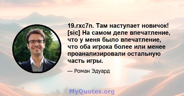 19.rxc7n. Там наступает новичок! [sic] На самом деле впечатление, что у меня было впечатление, что оба игрока более или менее проанализировали остальную часть игры.