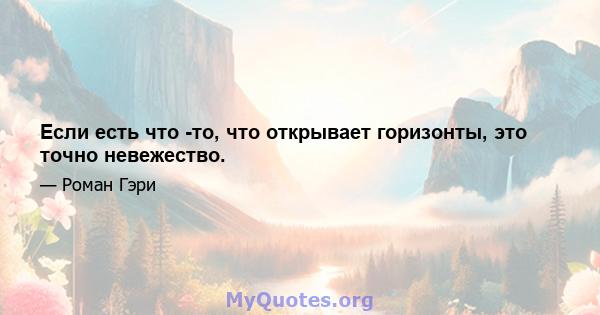 Если есть что -то, что открывает горизонты, это точно невежество.