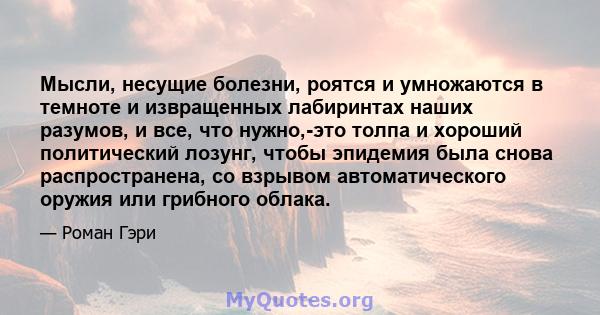 Мысли, несущие болезни, роятся и умножаются в темноте и извращенных лабиринтах наших разумов, и все, что нужно,-это толпа и хороший политический лозунг, чтобы эпидемия была снова распространена, со взрывом