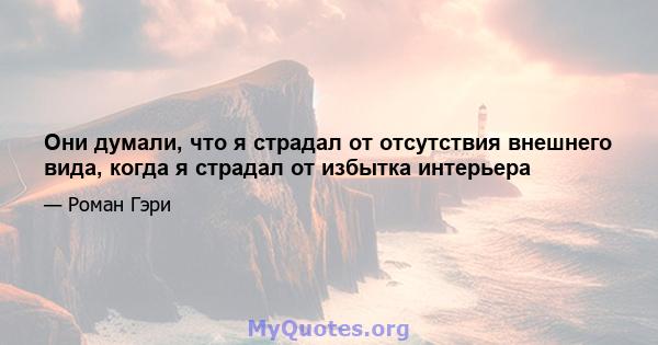 Они думали, что я страдал от отсутствия внешнего вида, когда я страдал от избытка интерьера