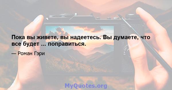 Пока вы живете, вы надеетесь. Вы думаете, что все будет ... поправиться.