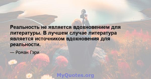 Реальность не является вдохновением для литературы. В лучшем случае литература является источником вдохновения для реальности.