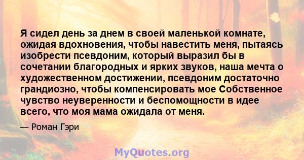 Я сидел день за днем ​​в своей маленькой комнате, ожидая вдохновения, чтобы навестить меня, пытаясь изобрести псевдоним, который выразил бы в сочетании благородных и ярких звуков, наша мечта о художественном достижении, 