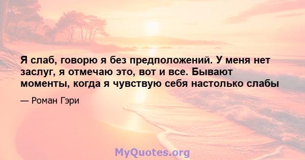 Я слаб, говорю я без предположений. У меня нет заслуг, я отмечаю это, вот и все. Бывают моменты, когда я чувствую себя настолько слабы