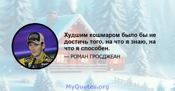 Худшим кошмаром было бы не достичь того, на что я знаю, на что я способен.