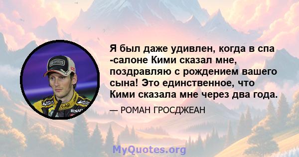 Я был даже удивлен, когда в спа -салоне Кими сказал мне, поздравляю с рождением вашего сына! Это единственное, что Кими сказала мне через два года.