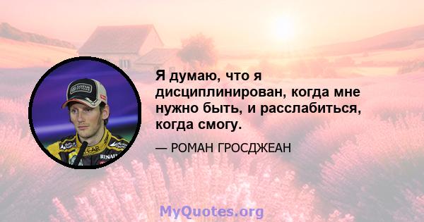 Я думаю, что я дисциплинирован, когда мне нужно быть, и расслабиться, когда смогу.