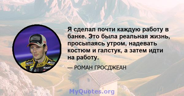 Я сделал почти каждую работу в банке. Это была реальная жизнь, просыпаясь утром, надевать костюм и галстук, а затем идти на работу.