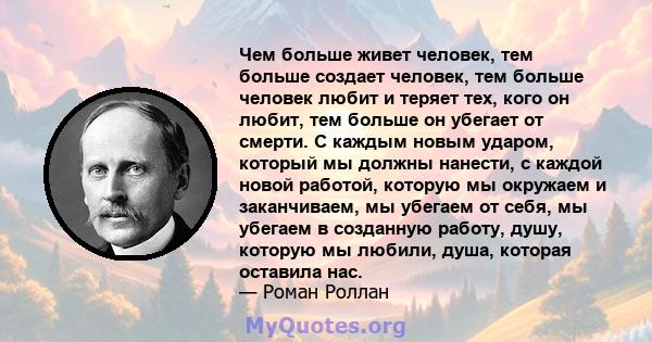 Чем больше живет человек, тем больше создает человек, тем больше человек любит и теряет тех, кого он любит, тем больше он убегает от смерти. С каждым новым ударом, который мы должны нанести, с каждой новой работой,