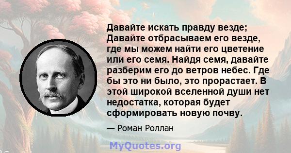 Давайте искать правду везде; Давайте отбрасываем его везде, где мы можем найти его цветение или его семя. Найдя семя, давайте разберим его до ветров небес. Где бы это ни было, это прорастает. В этой широкой вселенной