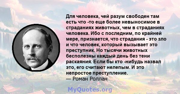 Для человека, чей разум свободен там есть что -то еще более невыносимое в страданиях животных, чем в страданиях человека. Ибо с последним, по крайней мере, признается, что страдания - это зло и что человек, который