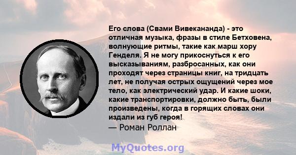 Его слова (Свами Вивекананда) - это отличная музыка, фразы в стиле Бетховена, волнующие ритмы, такие как марш хору Генделя. Я не могу прикоснуться к его высказываниям, разбросанных, как они проходят через страницы книг, 