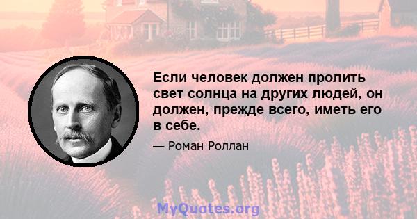 Если человек должен пролить свет солнца на других людей, он должен, прежде всего, иметь его в себе.