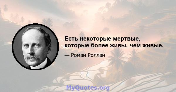 Есть некоторые мертвые, которые более живы, чем живые.