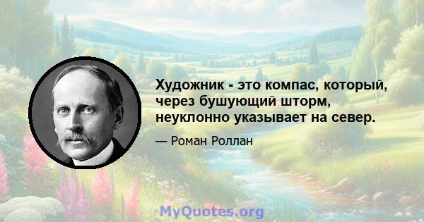 Художник - это компас, который, через бушующий шторм, неуклонно указывает на север.