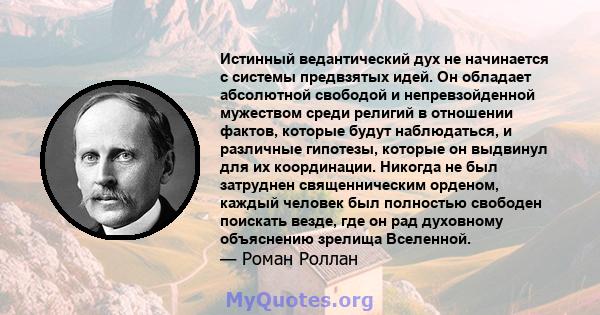 Истинный ведантический дух не начинается с системы предвзятых идей. Он обладает абсолютной свободой и непревзойденной мужеством среди религий в отношении фактов, которые будут наблюдаться, и различные гипотезы, которые