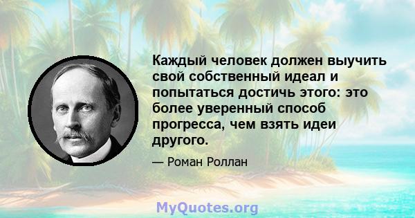 Каждый человек должен выучить свой собственный идеал и попытаться достичь этого: это более уверенный способ прогресса, чем взять идеи другого.