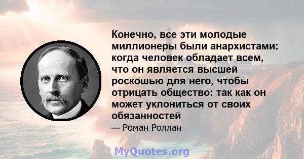 Конечно, все эти молодые миллионеры были анархистами: когда человек обладает всем, что он является высшей роскошью для него, чтобы отрицать общество: так как он может уклониться от своих обязанностей