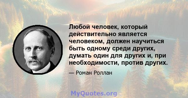 Любой человек, который действительно является человеком, должен научиться быть одному среди других, думать один для других и, при необходимости, против других.