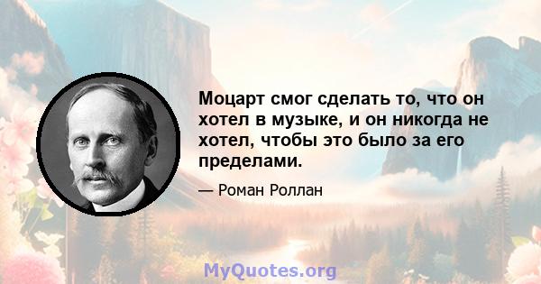 Моцарт смог сделать то, что он хотел в музыке, и он никогда не хотел, чтобы это было за его пределами.