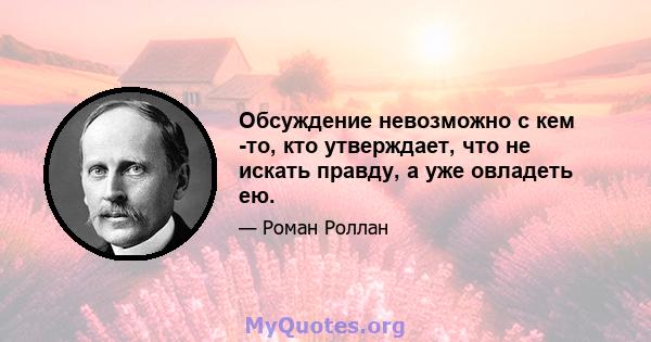 Обсуждение невозможно с кем -то, кто утверждает, что не искать правду, а уже овладеть ею.