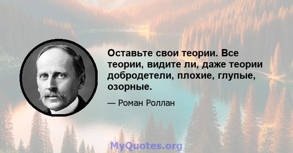 Оставьте свои теории. Все теории, видите ли, даже теории добродетели, плохие, глупые, озорные.